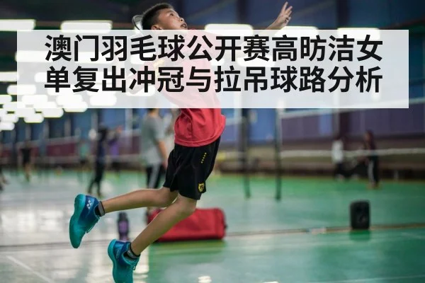 澳门羽毛球公开赛高昉洁女单复出冲冠与拉吊球路分析
