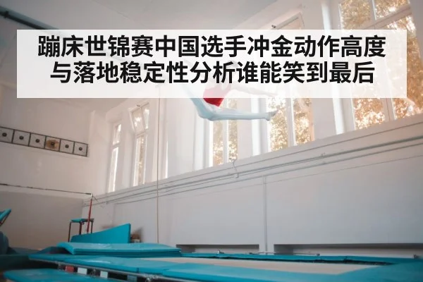 蹦床世锦赛中国选手冲金动作高度与落地稳定性分析谁能笑到最后