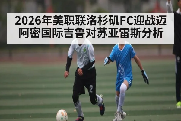 2026年美职联洛杉矶FC迎战迈阿密国际吉鲁对苏亚雷斯分析