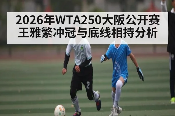 2026年WTA250大阪公开赛王雅繁冲冠与底线相持分析